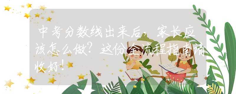 中考分?jǐn)?shù)線出來后，家長應(yīng)該怎么做？這份全流程指南請(qǐng)收好！