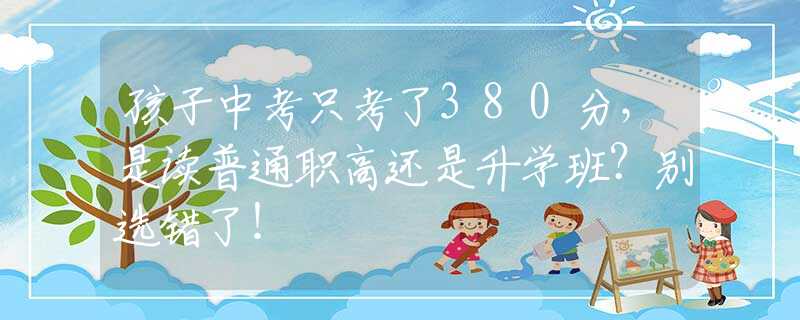 孩子中考只考了380分，是讀普通職高還是升學(xué)班？別選錯了！