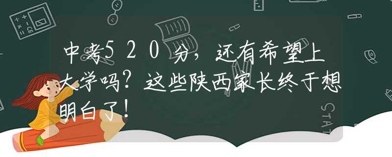 中考520分，還有希望上大學嗎？這些陜西家長終于想明白了！