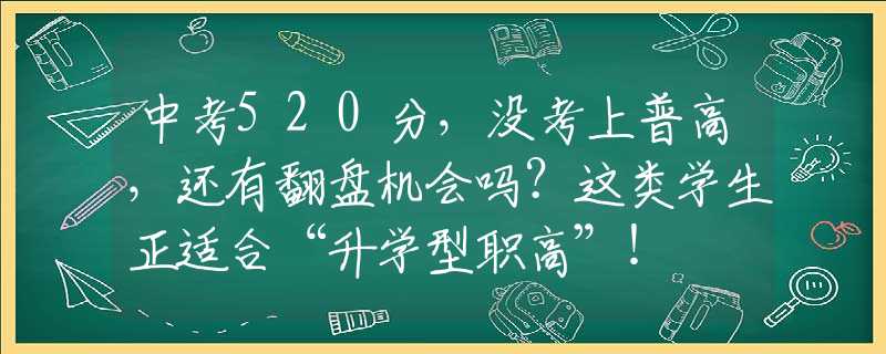 中考520分，沒考上普高，還有翻盤機(jī)會(huì)嗎？這類學(xué)生正適合“升學(xué)型職高”！