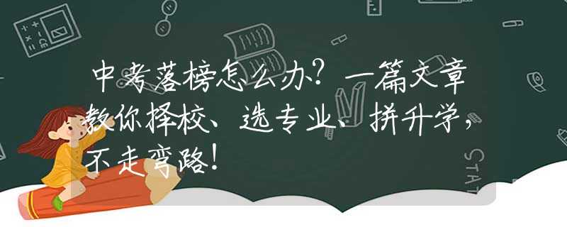 中考落榜怎么辦？一篇文章教你擇校、選專業(yè)、拼升學(xué)，不走彎路！
