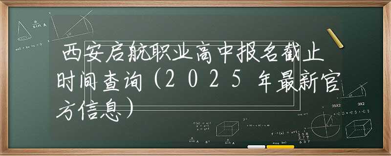 西安啟航職業(yè)高中報(bào)名截止時(shí)間查詢（2025年最新官方信息）