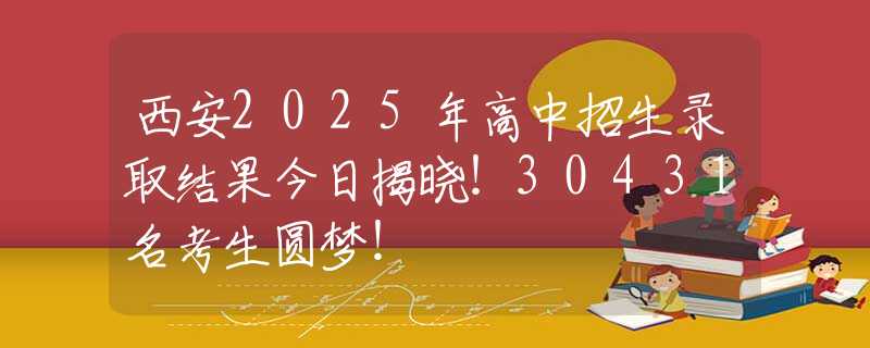 西安2025年高中招生錄取結(jié)果今日揭曉！30431名考生圓夢！