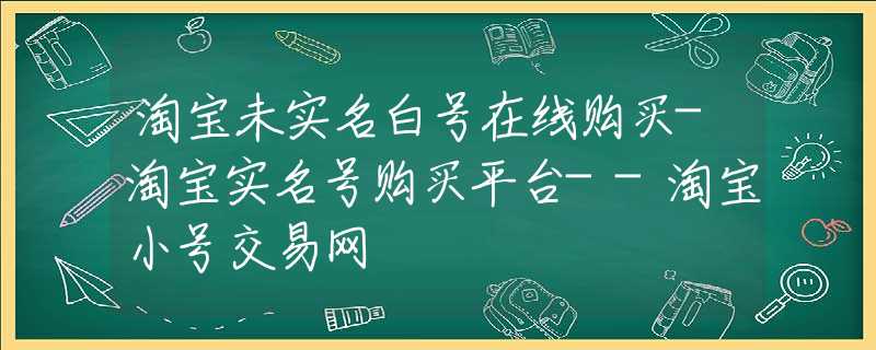 淘寶未實(shí)名白號(hào)在線購(gòu)買-淘寶實(shí)名號(hào)購(gòu)買平臺(tái)--淘寶小號(hào)交易網(wǎng)