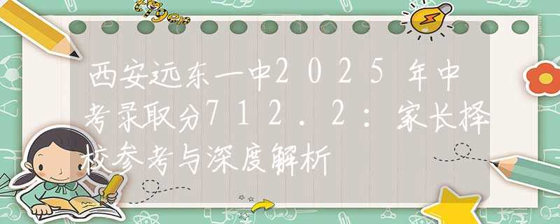 西安遠(yuǎn)東一中2025年中考錄取分712.2：家長擇校參考與深度解析
