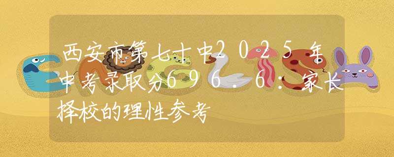 西安市第七十中2025年中考錄取分696.6：家長擇校的理性參考