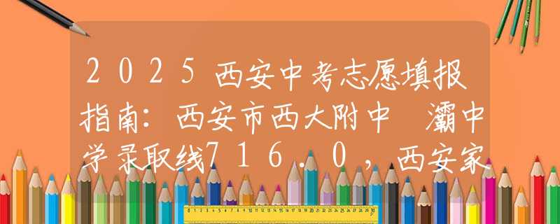 2025西安中考志愿填報指南：西安市西大附中浐灞中學(xué)錄取線716.0，西安家長如何理性擇校？