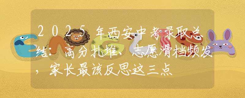 2025年西安中考錄取總結：高分扎堆、志愿滑檔頻發(fā)，家長最該反思這三點