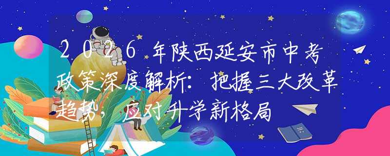 2026年陜西延安市中考政策深度解析：把握三大改革趨勢(shì)，應(yīng)對(duì)升學(xué)新格局