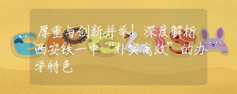 厚重與創(chuàng)新并舉！深度解析西安鐵一中“樸實(shí)高效”的辦學(xué)特色