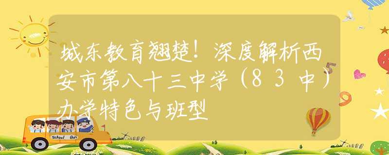 城東教育翹楚！深度解析西安市第八十三中學(xué)（83中）辦學(xué)特色與班型