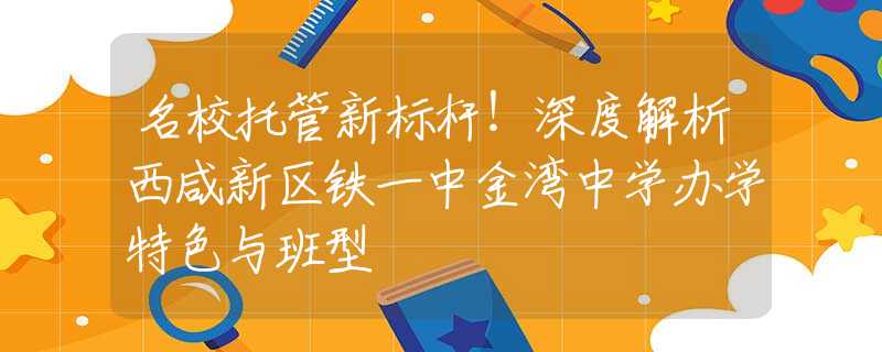 名校托管新標桿！深度解析西咸新區(qū)鐵一中金灣中學辦學特色與班型