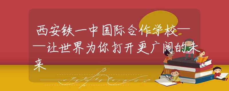 西安鐵一中國際合作學(xué)?！屖澜鐬槟愦蜷_更廣闊的未來