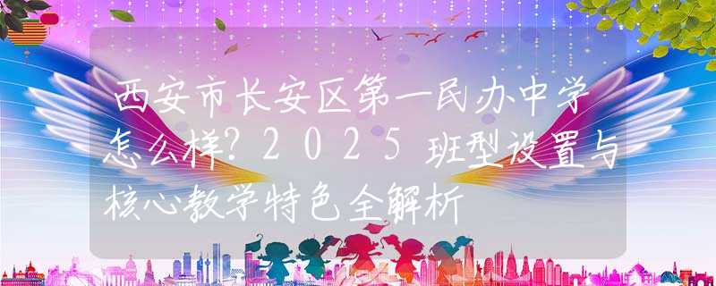 西安市長安區(qū)第一民辦中學怎么樣？2025班型設(shè)置與核心教學特色全解析