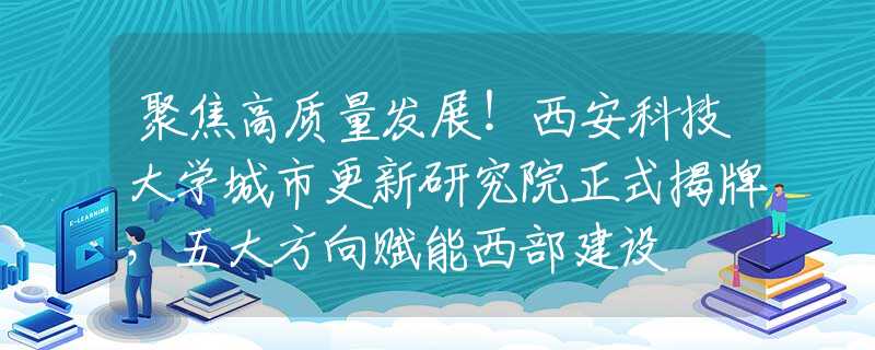 聚焦高質(zhì)量發(fā)展！西安科技大學(xué)城市更新研究院正式揭牌，五大方向賦能西部建設(shè)