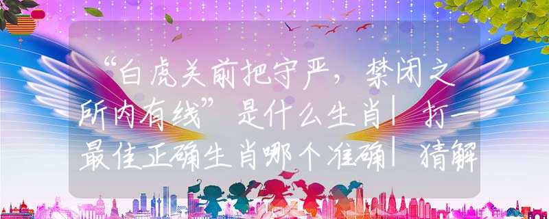 “白虎關(guān)前把守嚴(yán)，禁閉之所內(nèi)有線”是什么生肖|打一最佳正確生肖哪個(gè)準(zhǔn)確|猜解詞語(yǔ)溯源釋義解釋