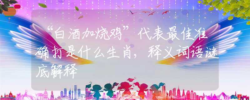 “白酒加燒雞”代表最佳準確打是什么生肖,釋義詞語謎底解釋