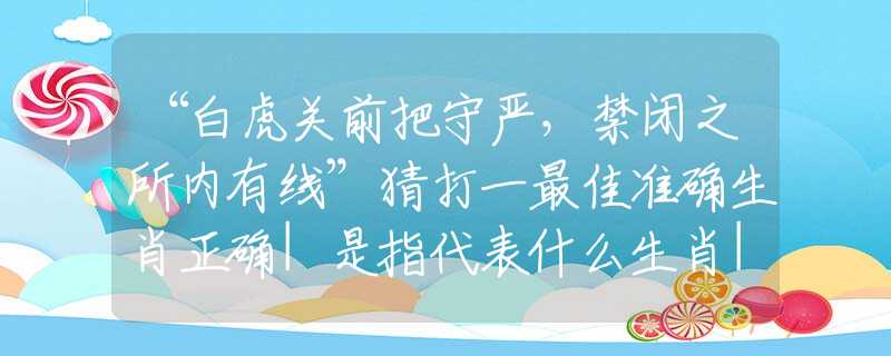 “白虎關(guān)前把守嚴(yán)，禁閉之所內(nèi)有線”猜打一最佳準(zhǔn)確生肖正確|是指代表什么生肖|解一釋義謎底分析解釋