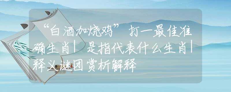 “白酒加燒雞”打一最佳準(zhǔn)確生肖|是指代表什么生肖|釋義謎團(tuán)賞析解釋