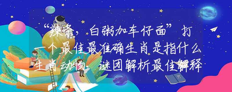 “辣條，白粥加車仔面”打一個(gè)最佳最準(zhǔn)確生肖是指什么生肖動(dòng)物，謎團(tuán)解析最佳解釋