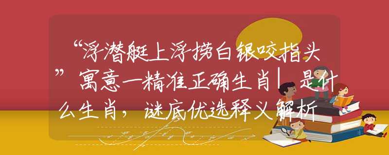 “浮潛艇上浮撈白銀咬指頭”寓意一精準(zhǔn)正確生肖|是什么生肖，謎底優(yōu)選釋義解析