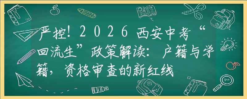 嚴控！2026西安中考“回流生”政策解讀：戶籍與學(xué)籍，資格審查的新紅線