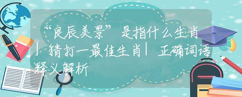 “良辰美景”是指什么生肖|猜打一最佳生肖|正確詞語釋義解析