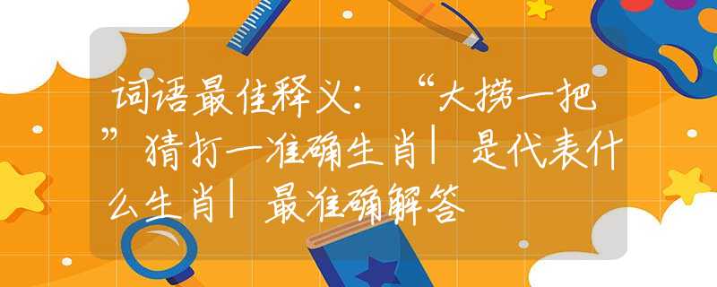 詞語最佳釋義：“大撈一把”猜打一準(zhǔn)確生肖|是代表什么生肖|最準(zhǔn)確解答