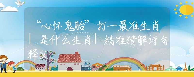 “心懷鬼胎”打一最準(zhǔn)生肖|是什么生肖|精準(zhǔn)猜解詩句釋義