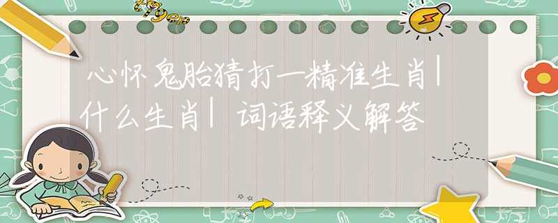 心懷鬼胎猜打一精準(zhǔn)生肖|什么生肖|詞語釋義解答