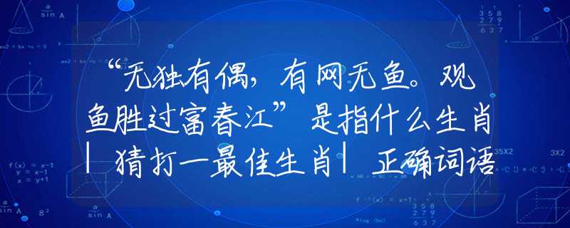 “無獨有偶，有網(wǎng)無魚。觀魚勝過富春江”是指什么生肖|猜打一最佳生肖|正確詞語釋義解析
