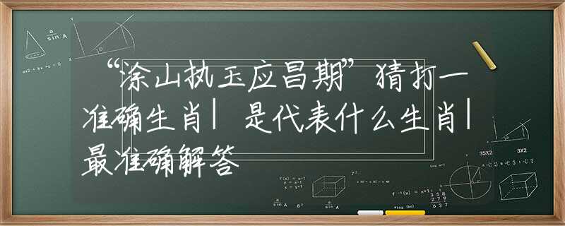 “涂山執(zhí)玉應(yīng)昌期”猜打一準(zhǔn)確生肖|是代表什么生肖|最準(zhǔn)確解答