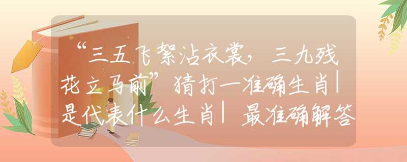 “三五飛絮沾衣裳，三九殘花立馬前”猜打一準(zhǔn)確生肖|是代表什么生肖|最準(zhǔn)確解答