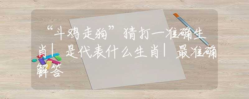 “斗雞走狗”猜打一準(zhǔn)確生肖|是代表什么生肖|最準(zhǔn)確解答