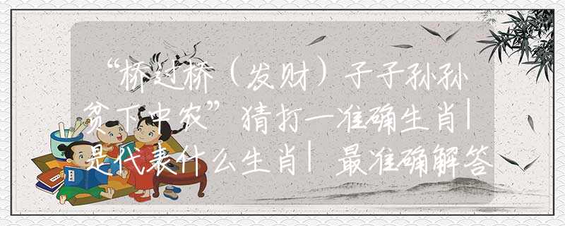 “橋過(guò)橋（發(fā)財(cái)）子子孫孫貧下中農(nóng)”猜打一準(zhǔn)確生肖|是代表什么生肖|最準(zhǔn)確解答