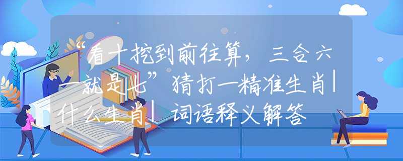 “看十挖到前往算，三合六一就是七”猜打一精準(zhǔn)生肖|什么生肖|詞語釋義解答