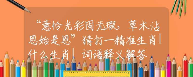 “意憐光彩固無瑕，草木沾恩始是恩”猜打一精準(zhǔn)生肖|什么生肖|詞語釋義解答