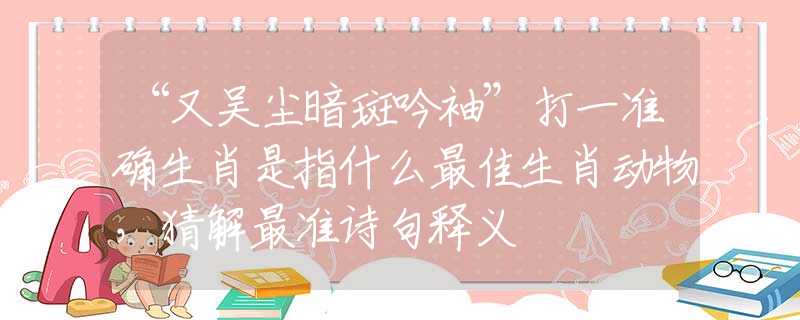 “又吳塵暗斑吟袖”打一準(zhǔn)確生肖是指什么最佳生肖動(dòng)物，猜解最準(zhǔn)詩句釋義
