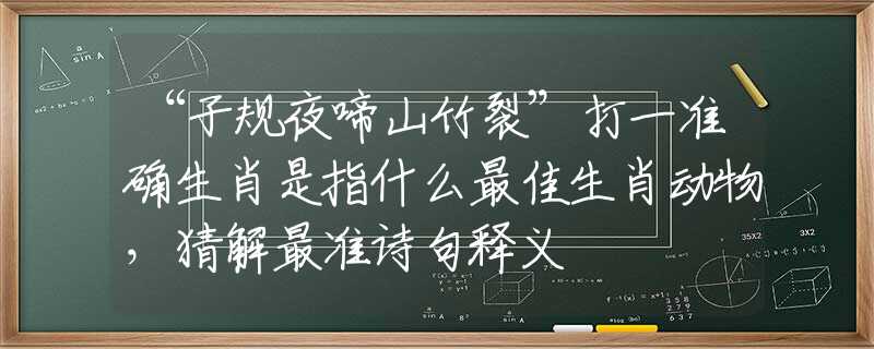 “子規(guī)夜啼山竹裂”打一準(zhǔn)確生肖是指什么最佳生肖動(dòng)物，猜解最準(zhǔn)詩句釋義