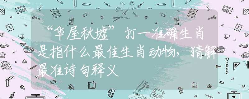 “華屋秋墟”打一準(zhǔn)確生肖是指什么最佳生肖動(dòng)物，猜解最準(zhǔn)詩(shī)句釋義
