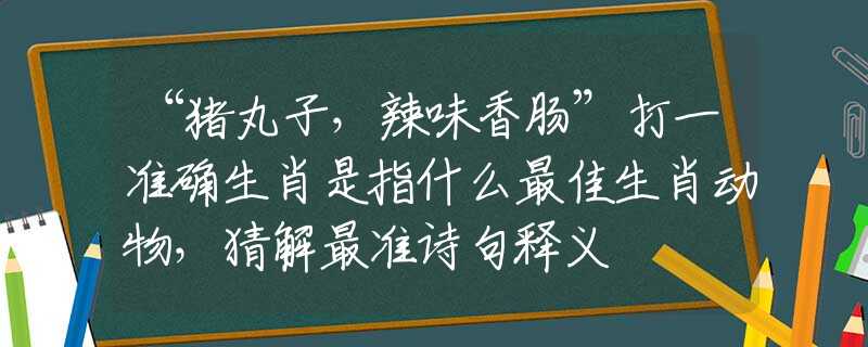 “豬丸子，辣味香腸”打一準(zhǔn)確生肖是指什么最佳生肖動物，猜解最準(zhǔn)詩句釋義