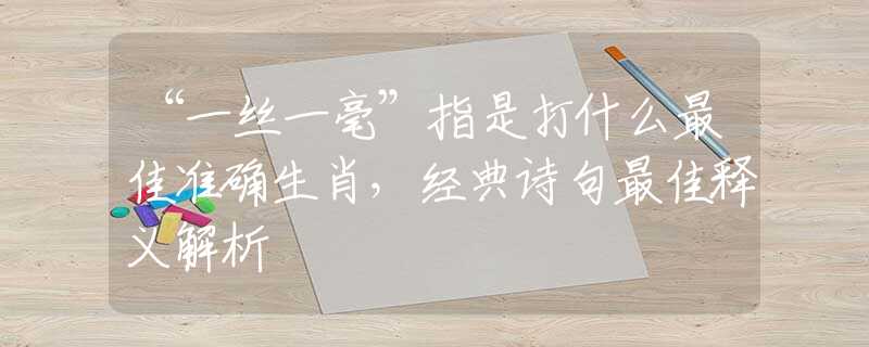 “一絲一毫”指是打什么最佳準(zhǔn)確生肖，經(jīng)典詩(shī)句最佳釋義解析