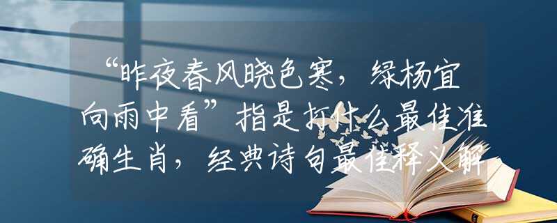 “昨夜春風曉色寒，綠楊宜向雨中看”指是打什么最佳準確生肖，經典詩句最佳釋義解析