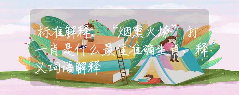 標準解釋：“煙熏火燎”打一肖是什么最佳準確生肖，釋義詞語解釋