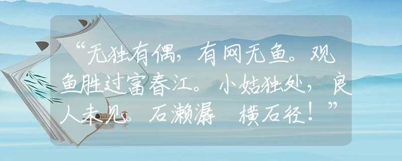 “無(wú)獨(dú)有偶，有網(wǎng)無(wú)魚(yú)。觀魚(yú)勝過(guò)富春江。小姑獨(dú)處，良人未見(jiàn)。石瀨潺湲橫石徑！”最佳生肖謎底解釋