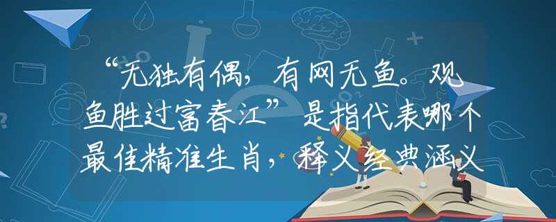 “無獨有偶，有網(wǎng)無魚。觀魚勝過富春江”是指代表哪個最佳精準(zhǔn)生肖，釋義經(jīng)典涵義完美解析