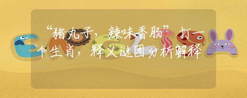 “豬丸子，辣味香腸”打一個生肖，釋義謎團分析解釋