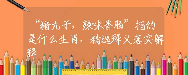 “豬丸子，辣味香腸”指的是什么生肖，精選釋義落實(shí)解釋