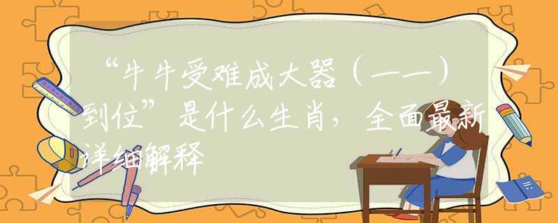 “牛牛受難成大器（一一）到位”是什么生肖，全面最新詳細解釋