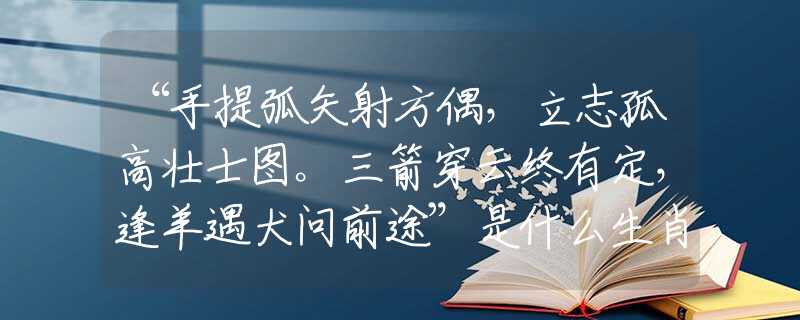 “手提弧矢射方偶，立志孤高壯士圖。三箭穿云終有定，逢羊遇犬問前途”是什么生肖，詞語解釋落實(shí)